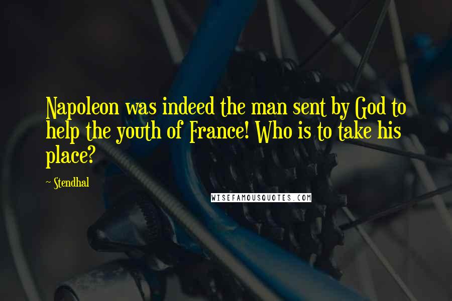 Stendhal Quotes: Napoleon was indeed the man sent by God to help the youth of France! Who is to take his place?