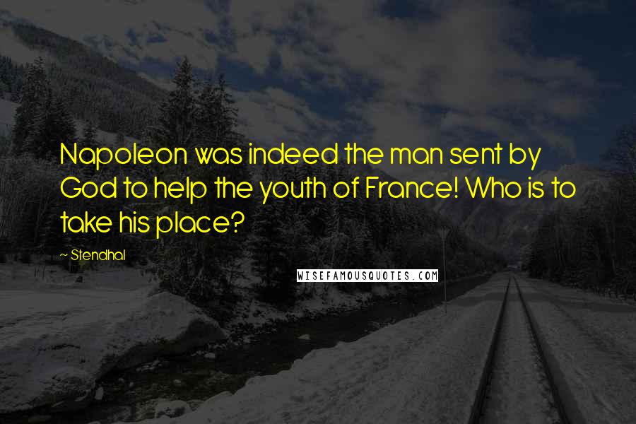 Stendhal Quotes: Napoleon was indeed the man sent by God to help the youth of France! Who is to take his place?