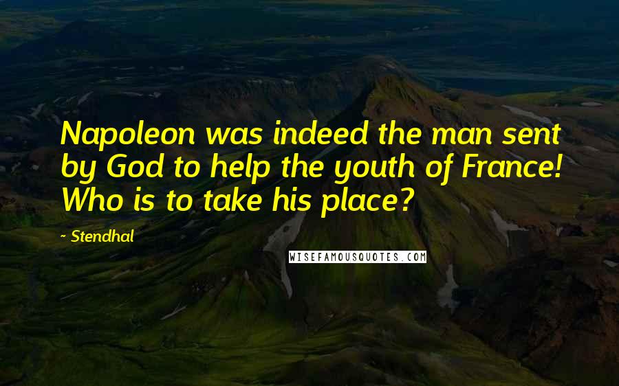 Stendhal Quotes: Napoleon was indeed the man sent by God to help the youth of France! Who is to take his place?