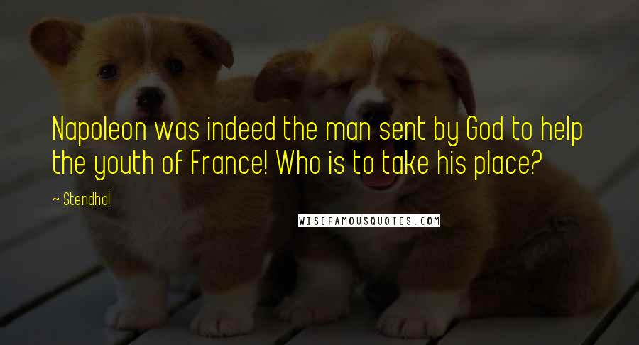 Stendhal Quotes: Napoleon was indeed the man sent by God to help the youth of France! Who is to take his place?