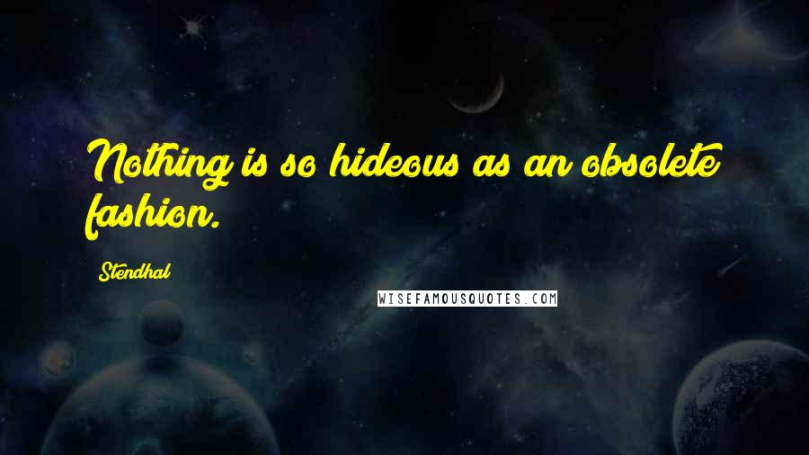 Stendhal Quotes: Nothing is so hideous as an obsolete fashion.