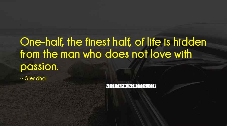 Stendhal Quotes: One-half, the finest half, of life is hidden from the man who does not love with passion.
