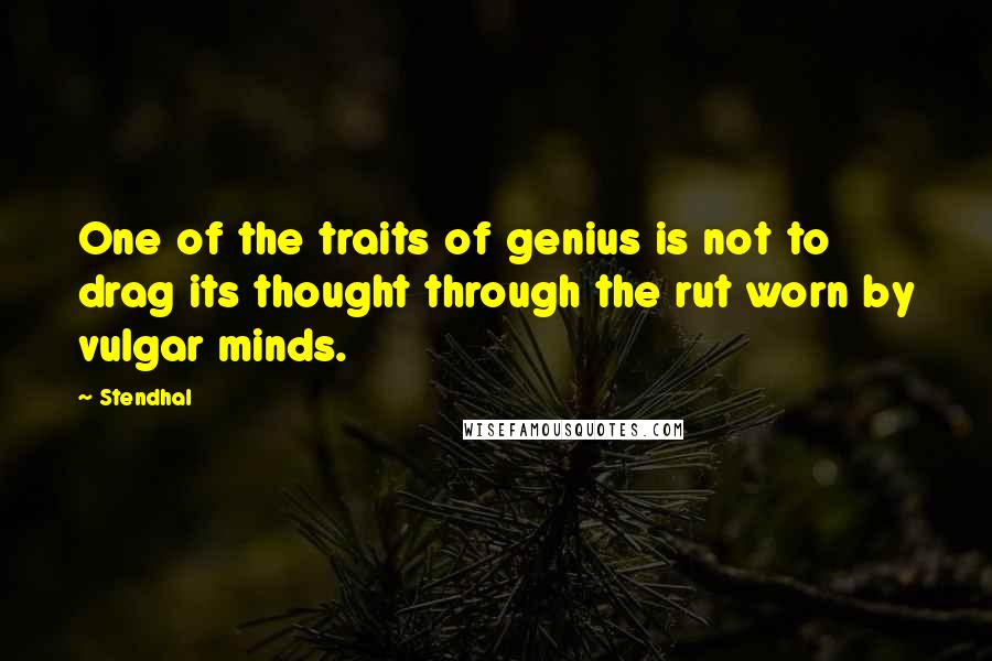 Stendhal Quotes: One of the traits of genius is not to drag its thought through the rut worn by vulgar minds.