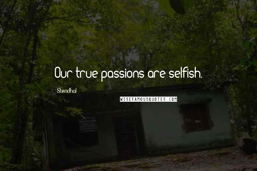 Stendhal Quotes: Our true passions are selfish.