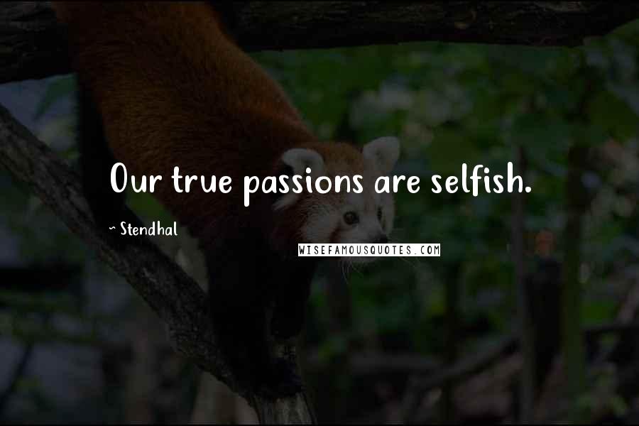 Stendhal Quotes: Our true passions are selfish.