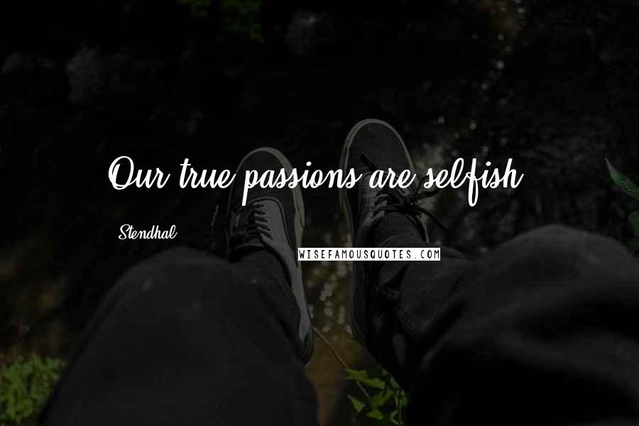 Stendhal Quotes: Our true passions are selfish.