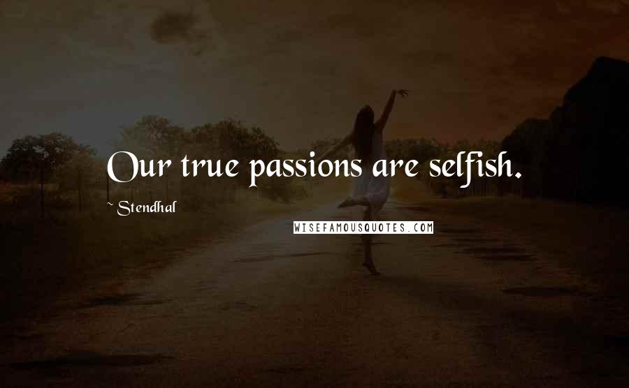 Stendhal Quotes: Our true passions are selfish.