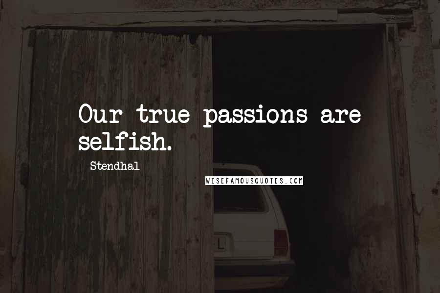 Stendhal Quotes: Our true passions are selfish.