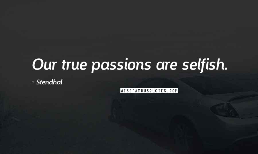 Stendhal Quotes: Our true passions are selfish.