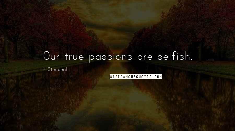 Stendhal Quotes: Our true passions are selfish.