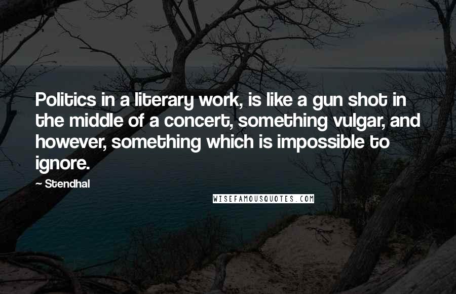 Stendhal Quotes: Politics in a literary work, is like a gun shot in the middle of a concert, something vulgar, and however, something which is impossible to ignore.