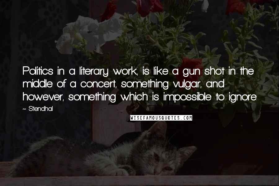 Stendhal Quotes: Politics in a literary work, is like a gun shot in the middle of a concert, something vulgar, and however, something which is impossible to ignore.