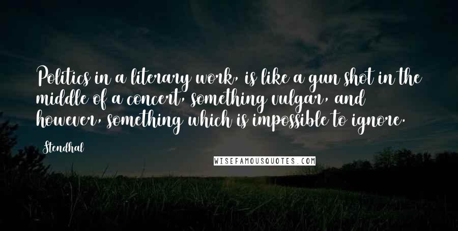 Stendhal Quotes: Politics in a literary work, is like a gun shot in the middle of a concert, something vulgar, and however, something which is impossible to ignore.