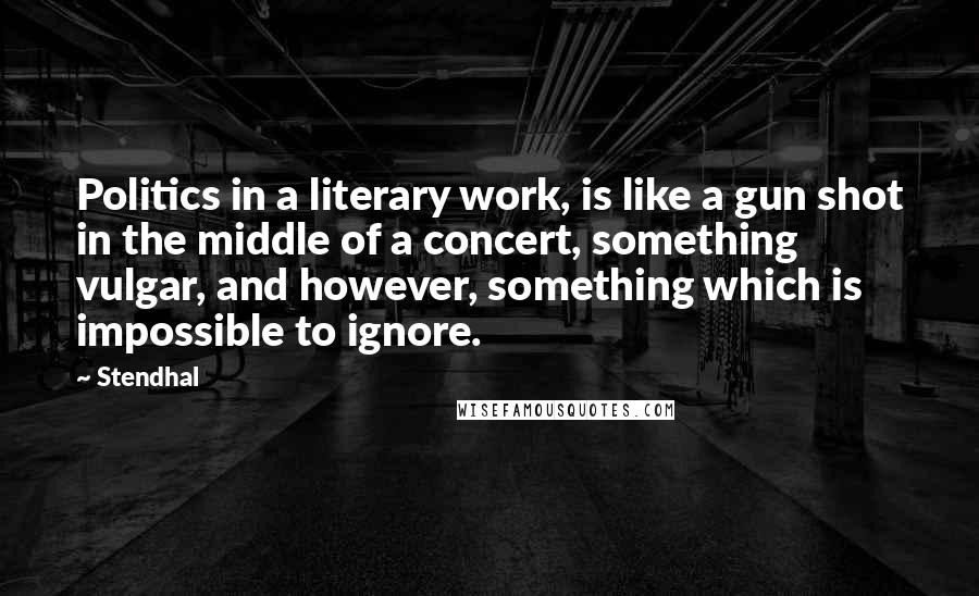 Stendhal Quotes: Politics in a literary work, is like a gun shot in the middle of a concert, something vulgar, and however, something which is impossible to ignore.