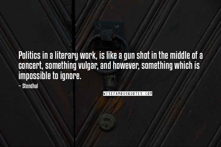 Stendhal Quotes: Politics in a literary work, is like a gun shot in the middle of a concert, something vulgar, and however, something which is impossible to ignore.