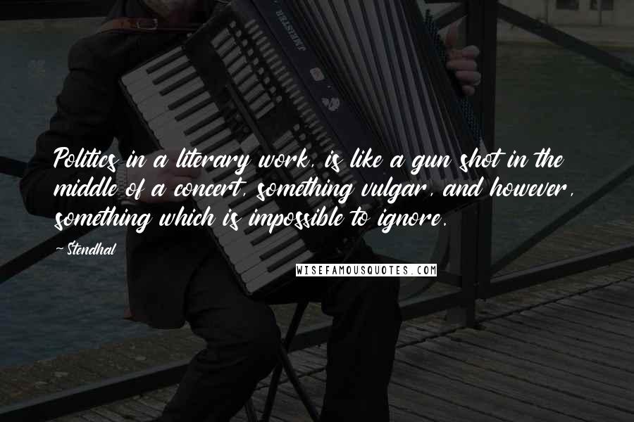 Stendhal Quotes: Politics in a literary work, is like a gun shot in the middle of a concert, something vulgar, and however, something which is impossible to ignore.