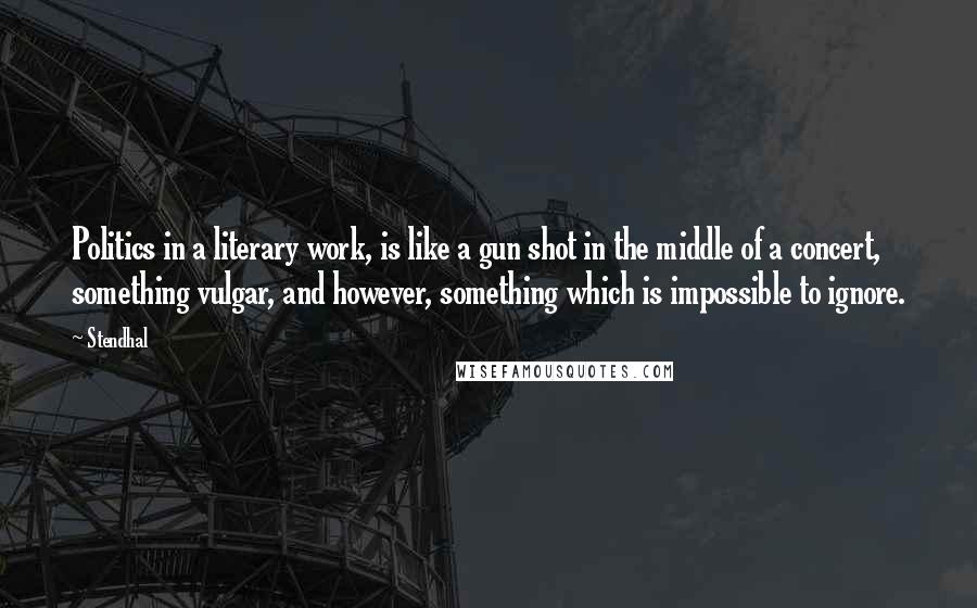 Stendhal Quotes: Politics in a literary work, is like a gun shot in the middle of a concert, something vulgar, and however, something which is impossible to ignore.