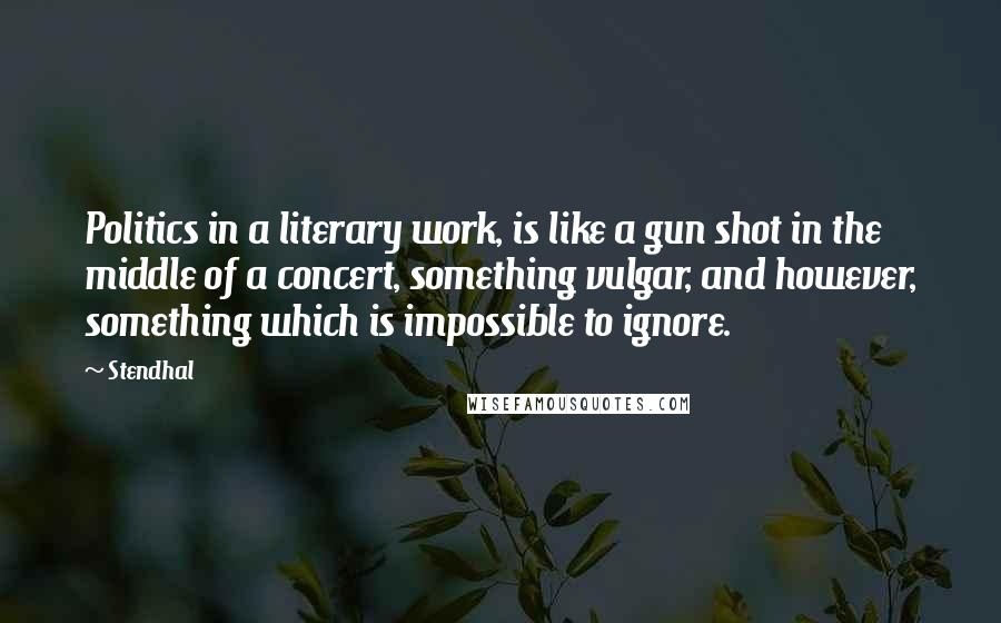 Stendhal Quotes: Politics in a literary work, is like a gun shot in the middle of a concert, something vulgar, and however, something which is impossible to ignore.