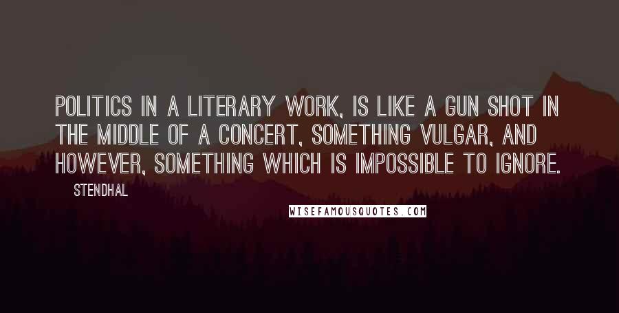 Stendhal Quotes: Politics in a literary work, is like a gun shot in the middle of a concert, something vulgar, and however, something which is impossible to ignore.