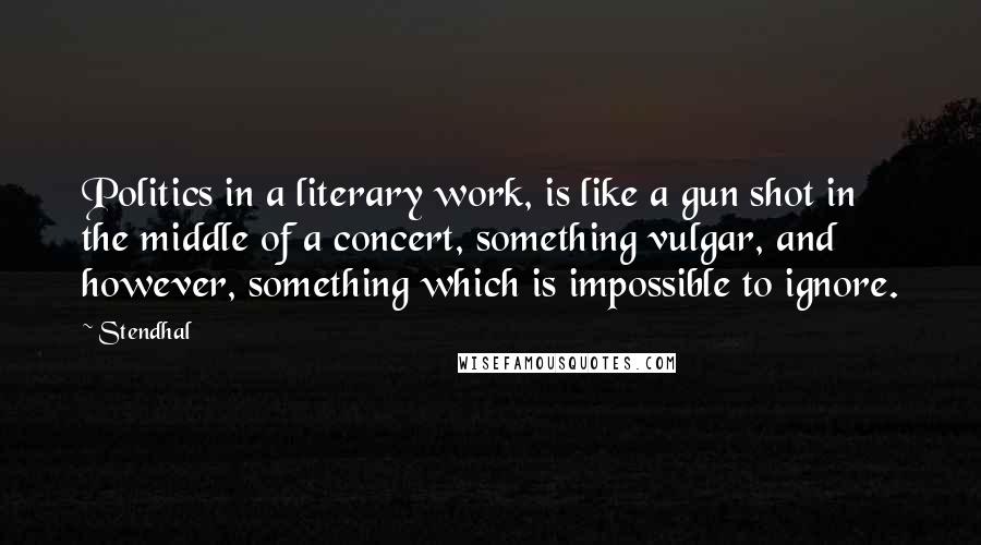 Stendhal Quotes: Politics in a literary work, is like a gun shot in the middle of a concert, something vulgar, and however, something which is impossible to ignore.