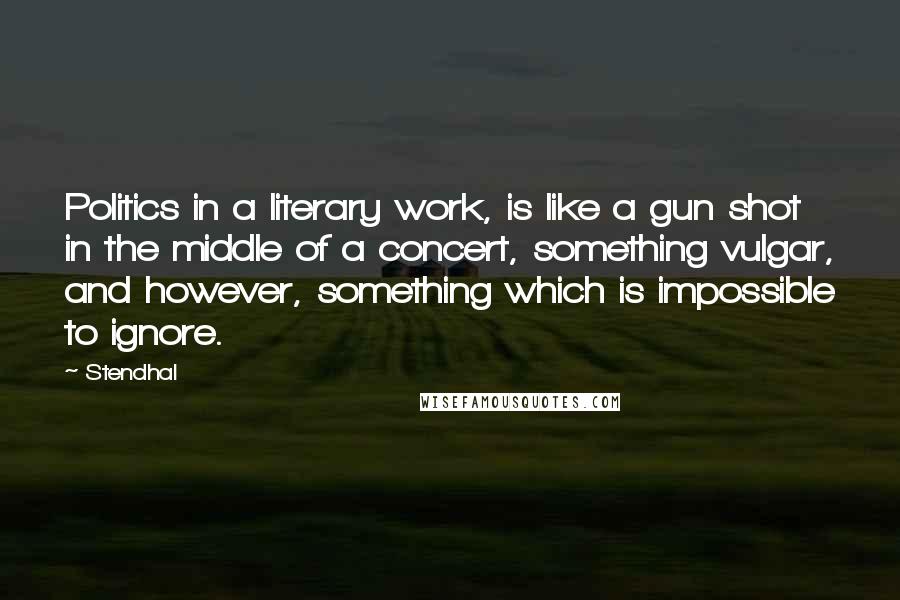 Stendhal Quotes: Politics in a literary work, is like a gun shot in the middle of a concert, something vulgar, and however, something which is impossible to ignore.