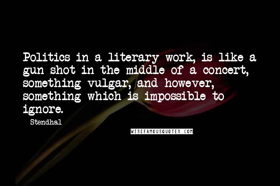 Stendhal Quotes: Politics in a literary work, is like a gun shot in the middle of a concert, something vulgar, and however, something which is impossible to ignore.