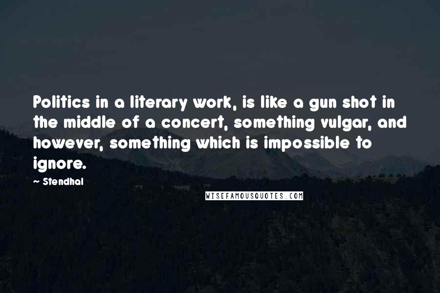 Stendhal Quotes: Politics in a literary work, is like a gun shot in the middle of a concert, something vulgar, and however, something which is impossible to ignore.