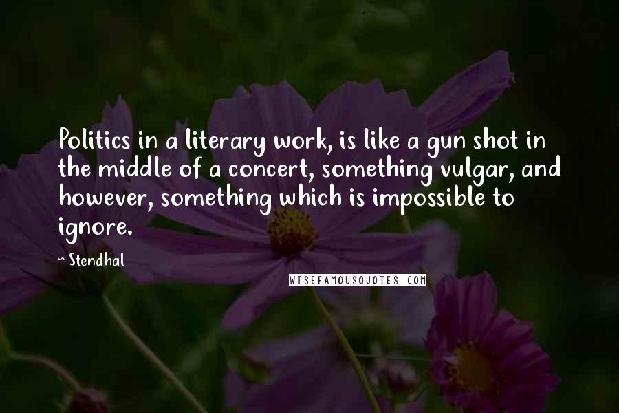 Stendhal Quotes: Politics in a literary work, is like a gun shot in the middle of a concert, something vulgar, and however, something which is impossible to ignore.