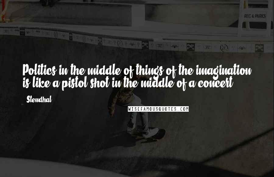 Stendhal Quotes: Politics in the middle of things of the imagination is like a pistol shot in the middle of a concert.