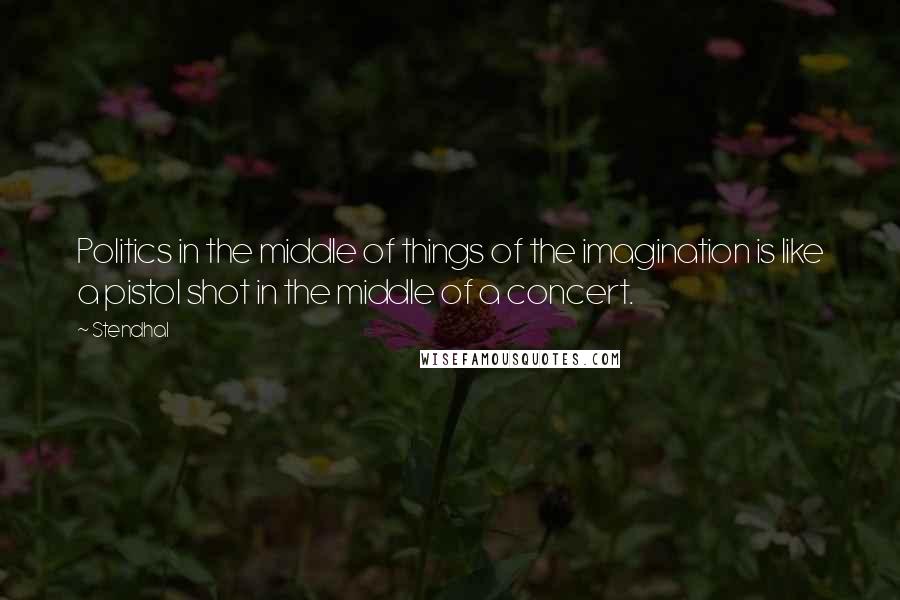 Stendhal Quotes: Politics in the middle of things of the imagination is like a pistol shot in the middle of a concert.