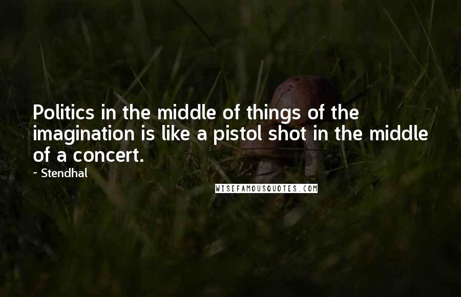 Stendhal Quotes: Politics in the middle of things of the imagination is like a pistol shot in the middle of a concert.