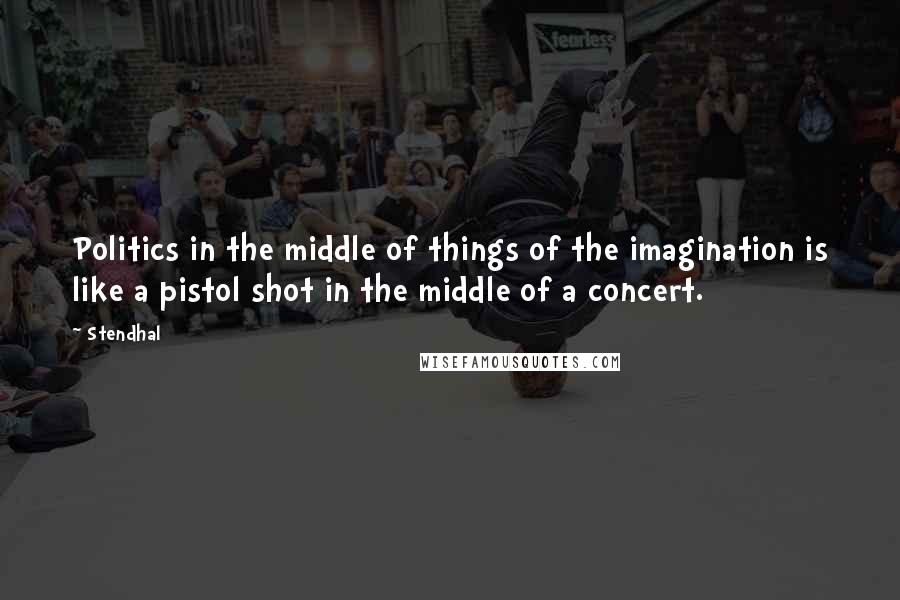 Stendhal Quotes: Politics in the middle of things of the imagination is like a pistol shot in the middle of a concert.