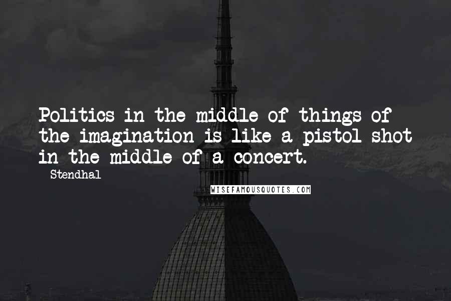 Stendhal Quotes: Politics in the middle of things of the imagination is like a pistol shot in the middle of a concert.