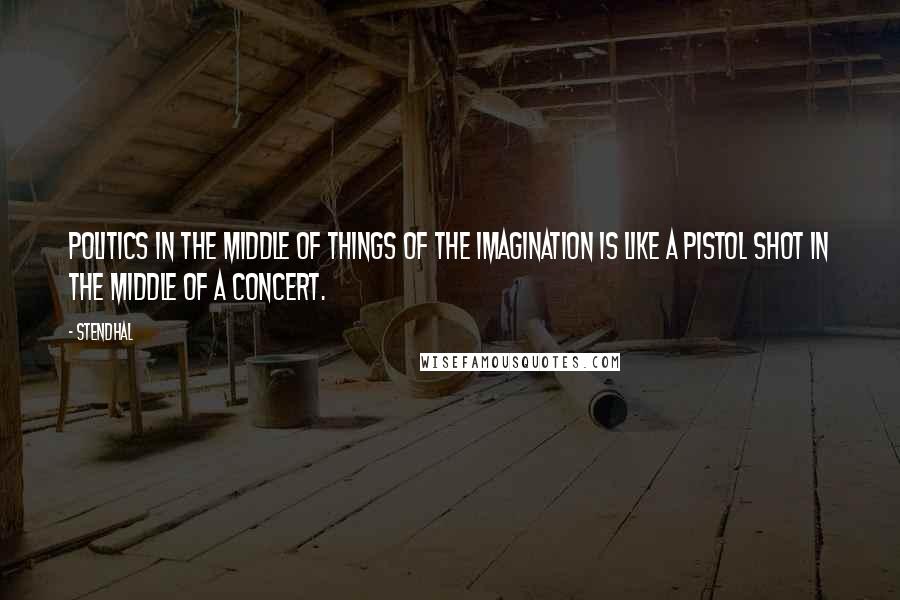 Stendhal Quotes: Politics in the middle of things of the imagination is like a pistol shot in the middle of a concert.