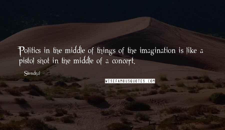 Stendhal Quotes: Politics in the middle of things of the imagination is like a pistol shot in the middle of a concert.