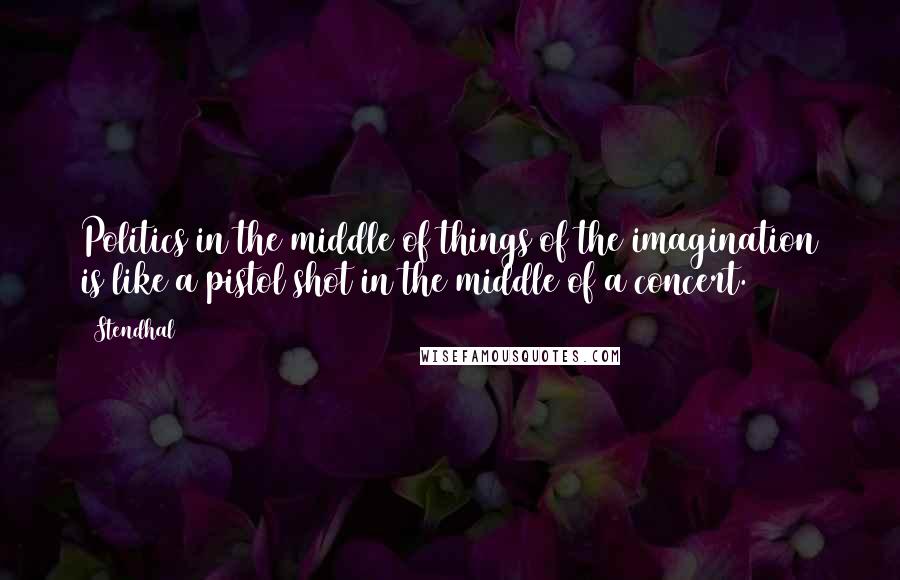 Stendhal Quotes: Politics in the middle of things of the imagination is like a pistol shot in the middle of a concert.