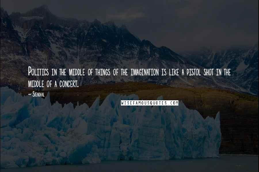 Stendhal Quotes: Politics in the middle of things of the imagination is like a pistol shot in the middle of a concert.