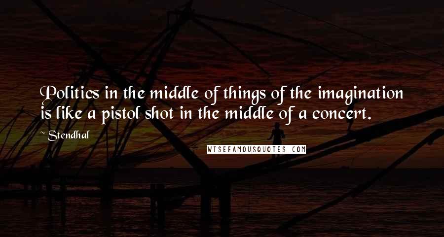 Stendhal Quotes: Politics in the middle of things of the imagination is like a pistol shot in the middle of a concert.