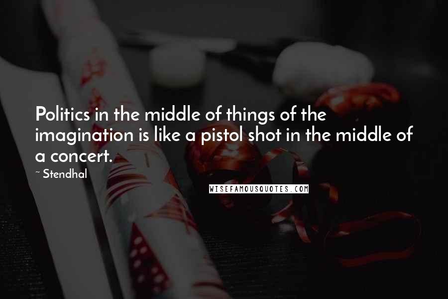 Stendhal Quotes: Politics in the middle of things of the imagination is like a pistol shot in the middle of a concert.