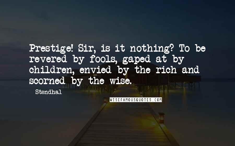 Stendhal Quotes: Prestige! Sir, is it nothing? To be revered by fools, gaped at by children, envied by the rich and scorned by the wise.