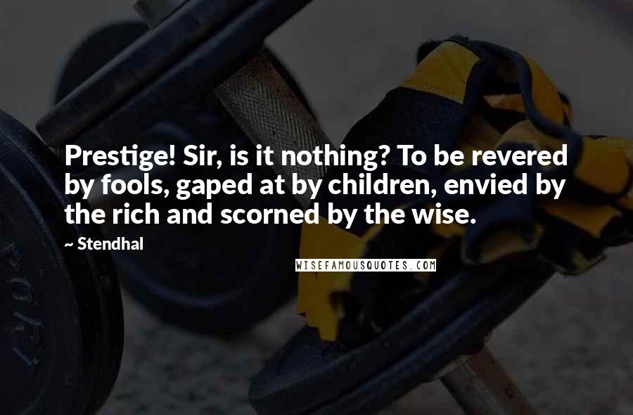 Stendhal Quotes: Prestige! Sir, is it nothing? To be revered by fools, gaped at by children, envied by the rich and scorned by the wise.