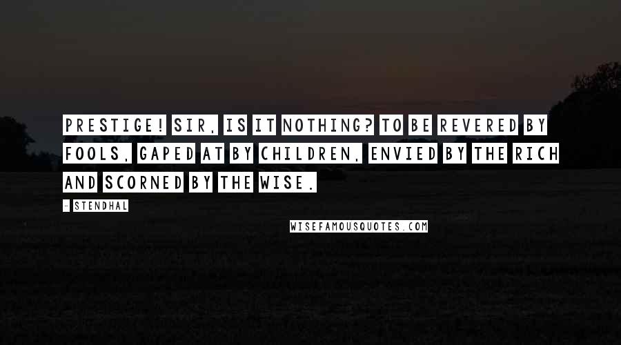 Stendhal Quotes: Prestige! Sir, is it nothing? To be revered by fools, gaped at by children, envied by the rich and scorned by the wise.