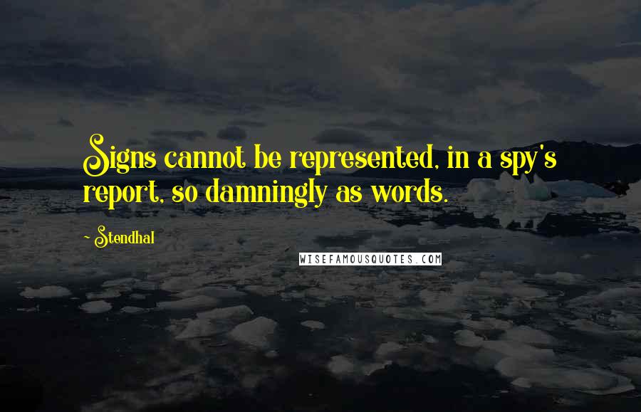 Stendhal Quotes: Signs cannot be represented, in a spy's report, so damningly as words.