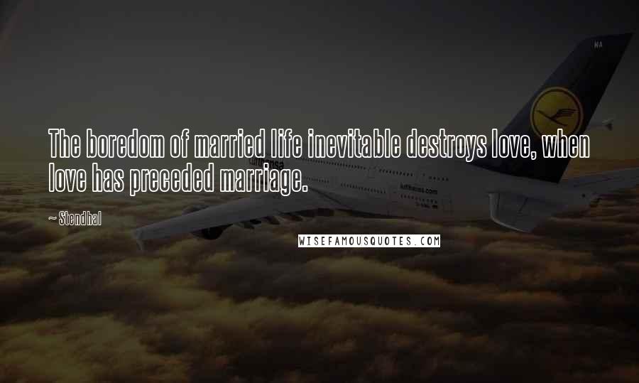 Stendhal Quotes: The boredom of married life inevitable destroys love, when love has preceded marriage.