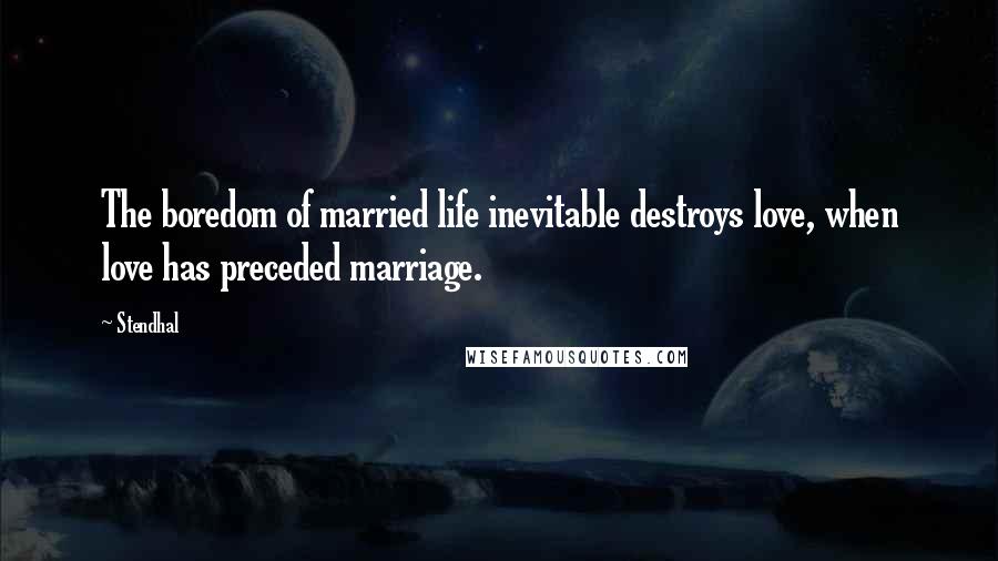 Stendhal Quotes: The boredom of married life inevitable destroys love, when love has preceded marriage.