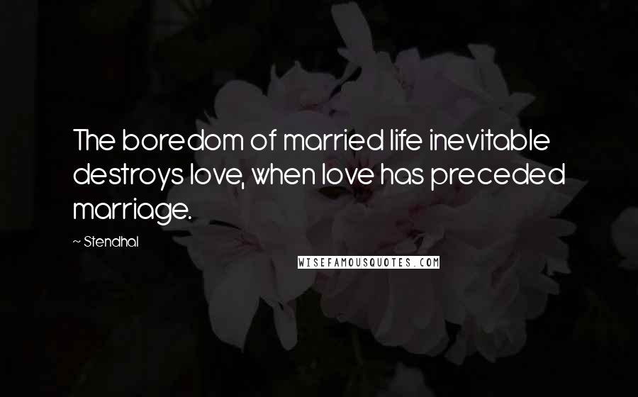 Stendhal Quotes: The boredom of married life inevitable destroys love, when love has preceded marriage.