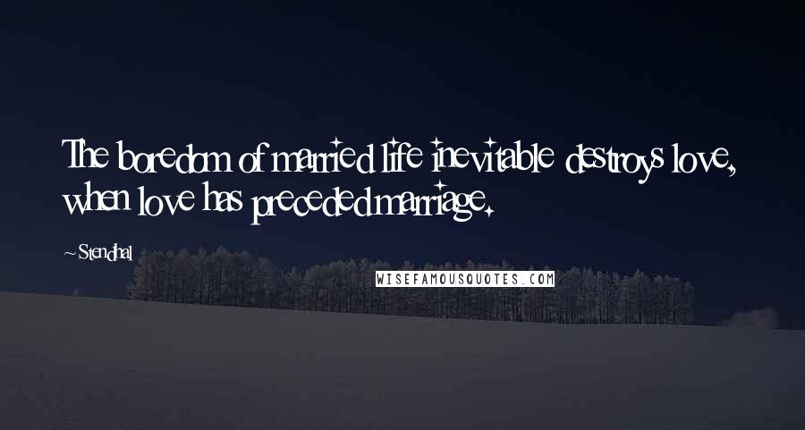 Stendhal Quotes: The boredom of married life inevitable destroys love, when love has preceded marriage.