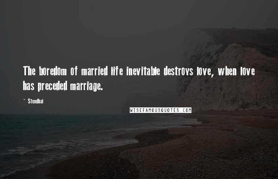 Stendhal Quotes: The boredom of married life inevitable destroys love, when love has preceded marriage.