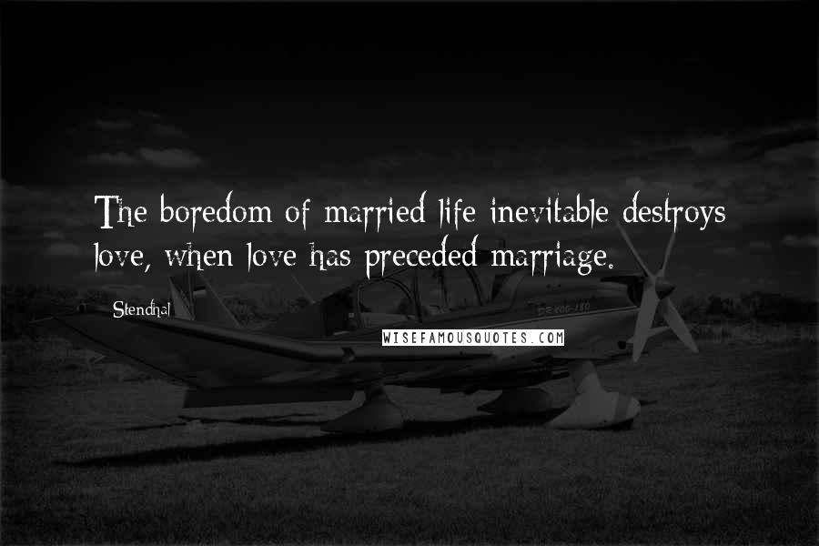 Stendhal Quotes: The boredom of married life inevitable destroys love, when love has preceded marriage.