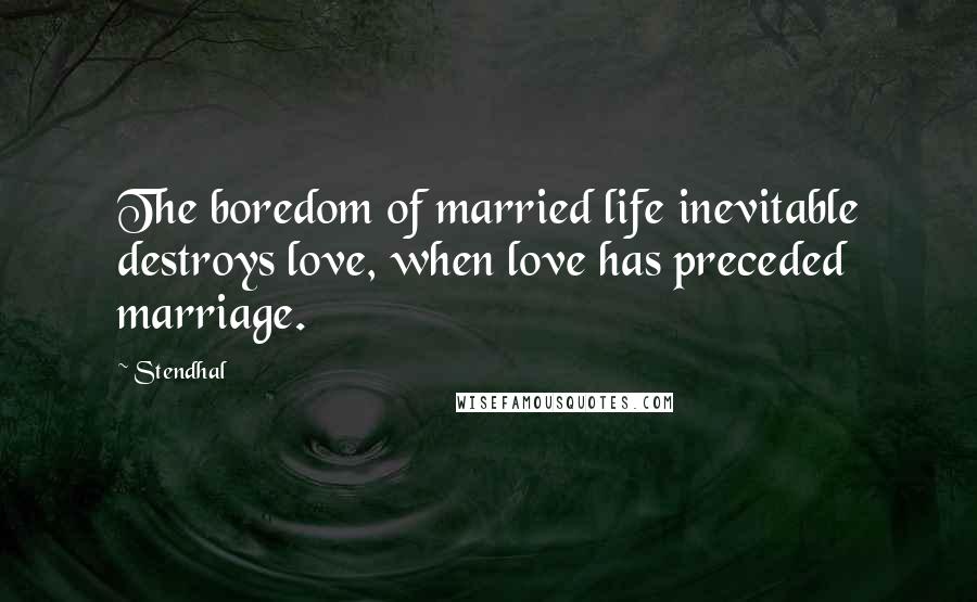 Stendhal Quotes: The boredom of married life inevitable destroys love, when love has preceded marriage.